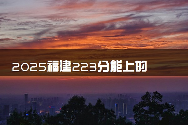 2025福建223分能上的大学有哪些 可以报考院校名单