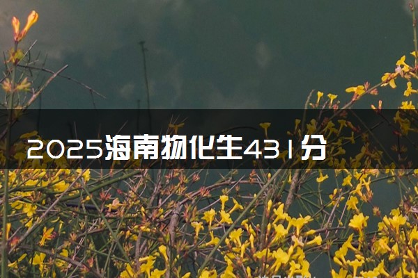 2025海南物化生431分左右能上什么大学 可以报考的院校名单