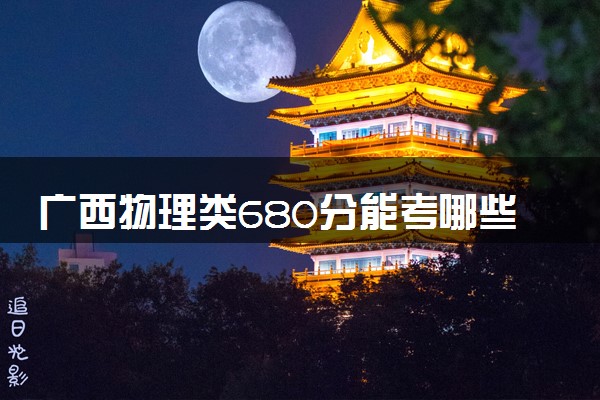 广西物理类680分能考哪些大学 2025考生稳上的大学名单
