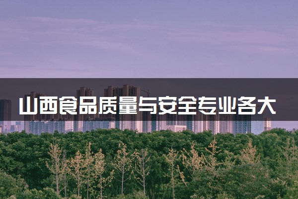 山西食品质量与安全专业各大学录取分数线：最低183分能上 开设院校及位次