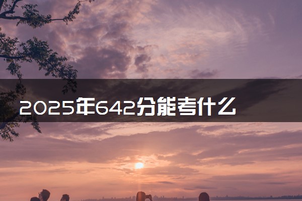 2025年642分能考什么师范类大学 哪些大学值得报
