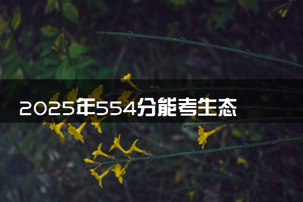 2025年554分能考生态学专业吗 554分生态学专业大学推荐