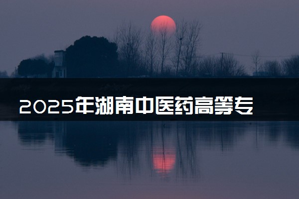 2025年湖南中医药高等专科学校在浙江招生代码：4354 专业代码及报考指南