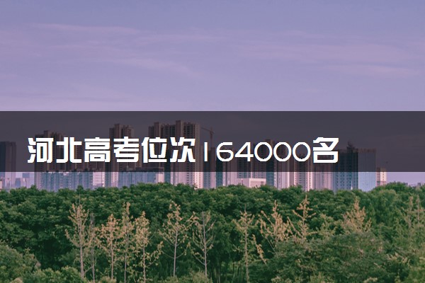 河北高考位次164000名左右报什么大学好（2025年参考）