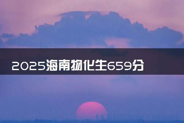2025海南物化生659分左右能上什么大学 可以报考的院校名单