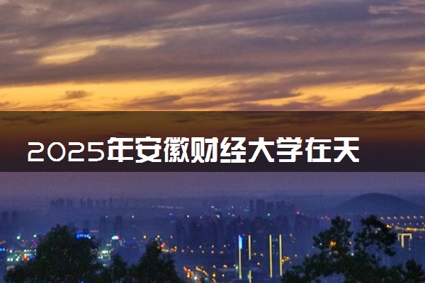 2025年安徽财经大学在天津招生代码及专业代码 安徽财经大学天津代码是多少？怎么查询？