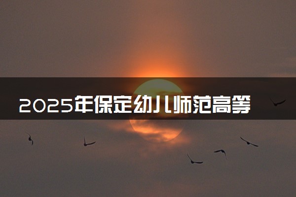 2025年保定幼儿师范高等专科学校在河北招生代码：0084 专业代码及报考指南