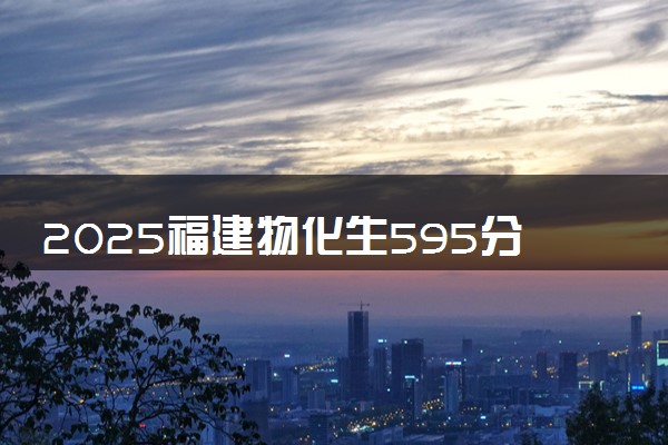 2025福建物化生595分左右能上什么大学 可以报考的院校名单