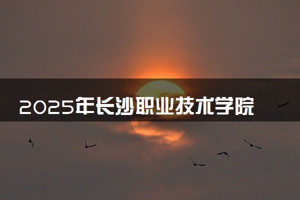 2025年长沙职业技术学院在贵州招生代码：0261 专业代码及报考指南