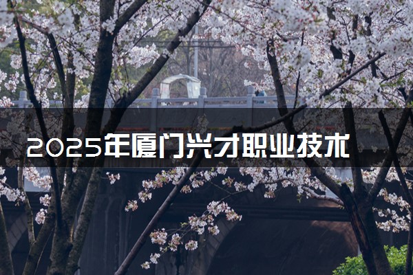2025年厦门兴才职业技术学院在安徽招生代码：2754 专业代码及报考指南