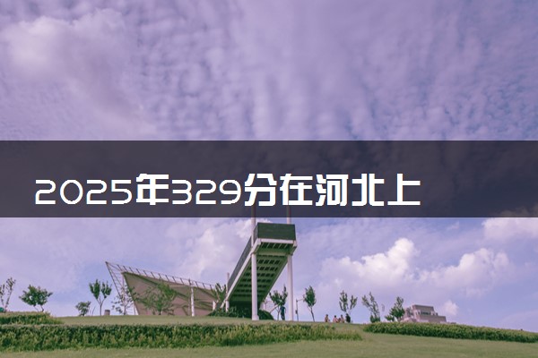 2025年329分在河北上什么大学好 近三年录取分数线是多少