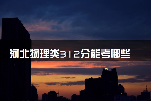 河北物理类312分能考哪些大学 2025考生稳上的大学名单