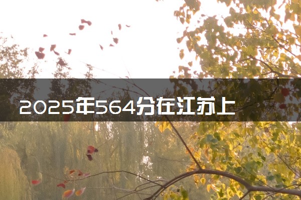 2025年564分在江苏上什么大学好 近三年录取分数线是多少