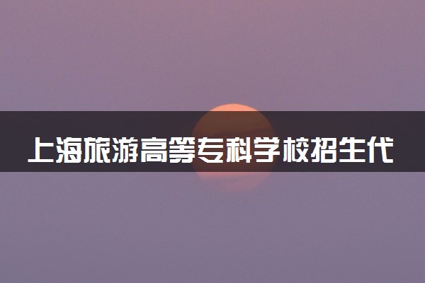 上海旅游高等专科学校招生代码是多少 附专业代码对照表（2025参考）