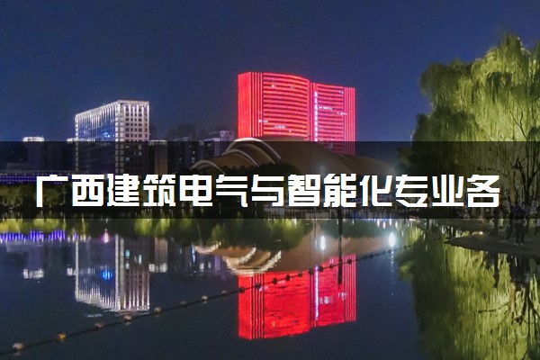 广西建筑电气与智能化专业各大学录取分数线：最低377分能上 开设院校及位次