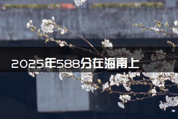 2025年588分在海南上什么大学好 近三年录取分数线是多少