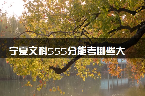 宁夏文科555分能考哪些大学 2025考生稳上的大学名单