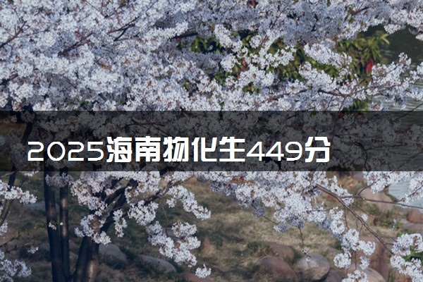 2025海南物化生449分左右能上什么大学 可以报考的院校名单