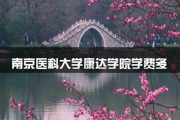 南京医科大学康达学院学费多少钱一年 各专业收费标准（2025年参考）