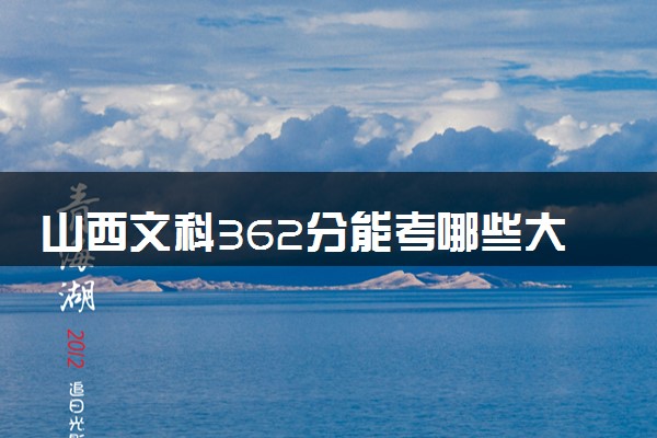 山西文科362分能考哪些大学 2025考生稳上的大学名单