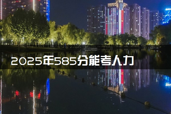 2025年585分能考人力资源管理专业吗 585分人力资源管理专业大学推荐