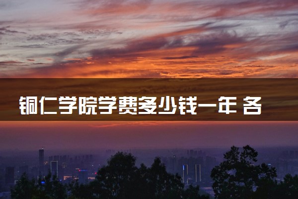 铜仁学院学费多少钱一年 各专业收费标准（2025年参考）