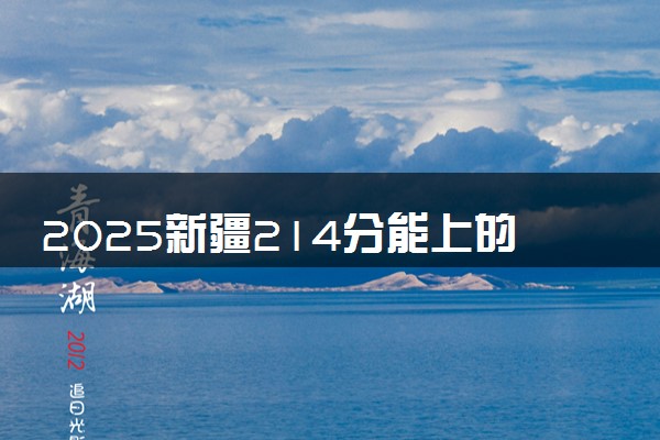 2025新疆214分能上的大学有哪些 可以报考院校名单
