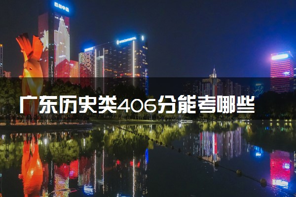 广东历史类406分能考哪些大学 2025考生稳上的大学名单
