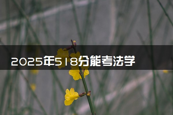 2025年518分能考法学专业吗 518分法学专业大学推荐