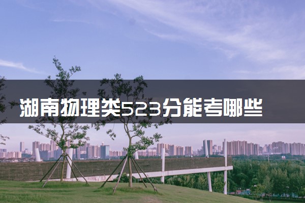 湖南物理类523分能考哪些大学 2025考生稳上的大学名单