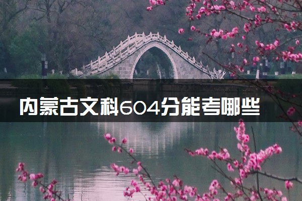 内蒙古文科604分能考哪些大学 2025考生稳上的大学名单
