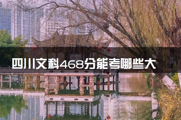 四川文科468分能考哪些大学 2025考生稳上的大学名单