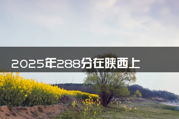 2025年288分在陕西上什么大学好 近三年录取分数线是多少