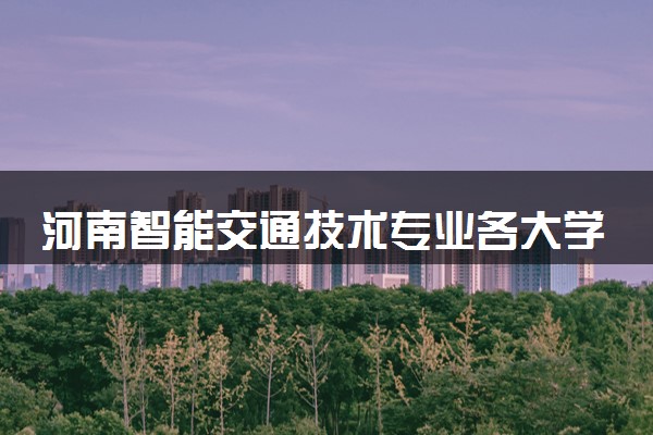 河南智能交通技术专业各大学录取分数线：最低195分能上 开设院校及位次