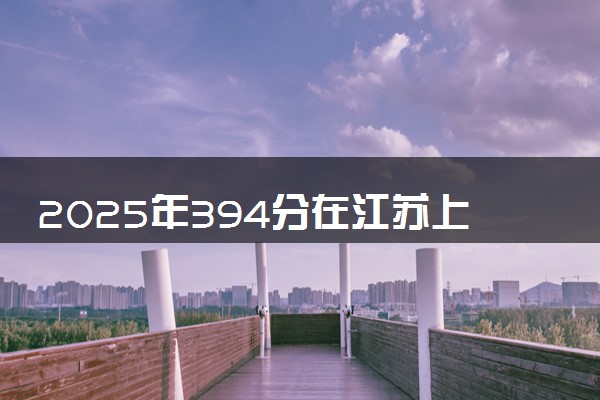 2025年394分在江苏上什么大学好 近三年录取分数线是多少