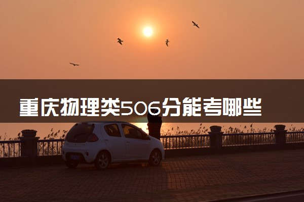 重庆物理类506分能考哪些大学 2025考生稳上的大学名单