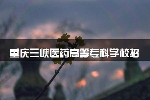 重庆三峡医药高等专科学校招生代码是多少 附专业代码对照表（2025参考）