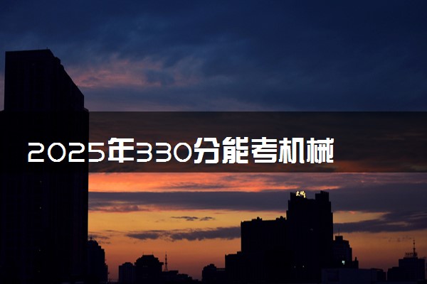 2025年330分能考机械制造及自动化专业吗 330分机械制造及自动化专业大学推荐