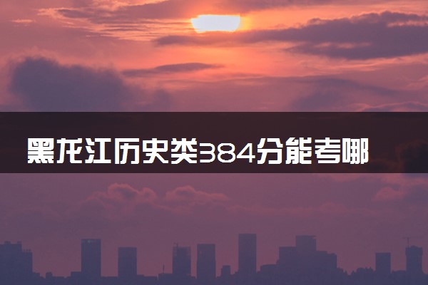 黑龙江历史类384分能考哪些大学 2025考生稳上的大学名单