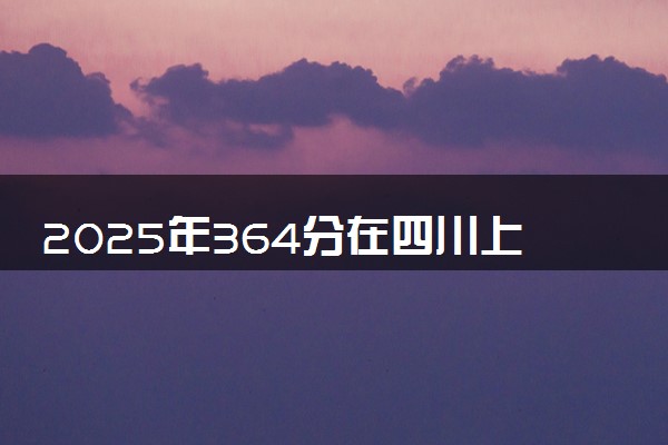 2025年364分在四川上什么大学好 近三年录取分数线是多少