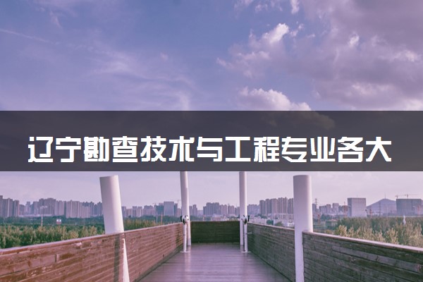 辽宁勘查技术与工程专业各大学录取分数线：最低460分能上 开设院校及位次