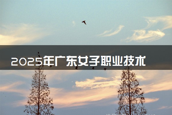 2025年广东女子职业技术学院在湖南招生代码：4475 专业代码及报考指南