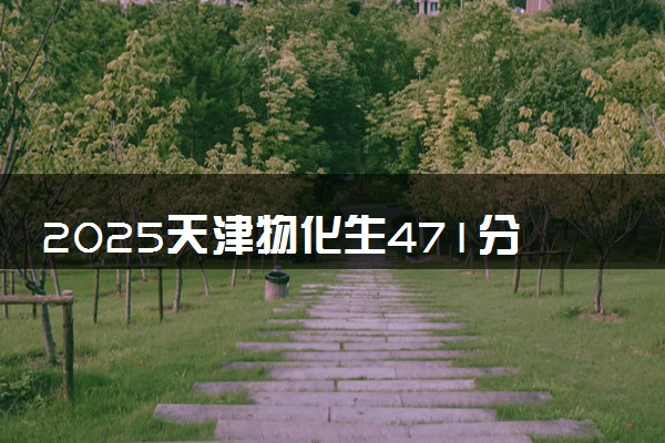 2025天津物化生471分左右能上什么大学 可以报考的院校名单