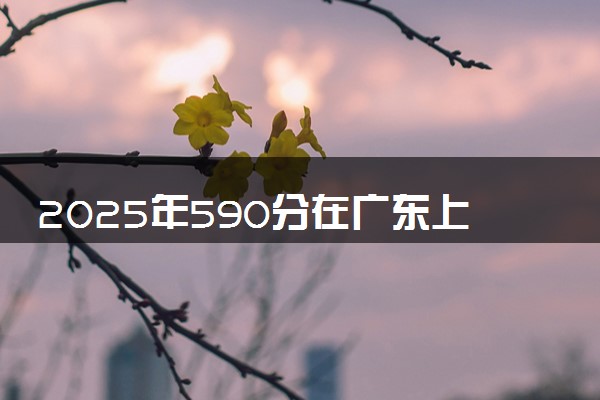 2025年590分在广东上什么大学好 近三年录取分数线是多少