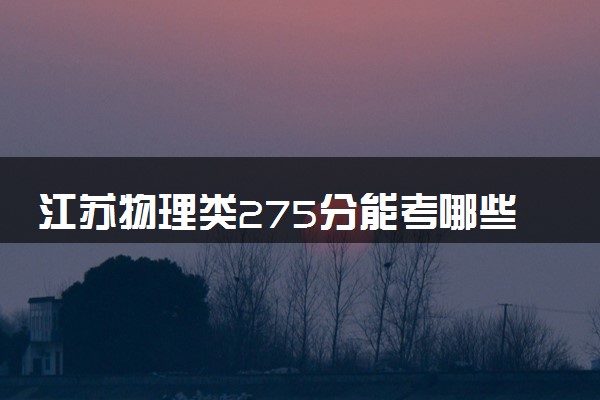 江苏物理类275分能考哪些大学 2025考生稳上的大学名单