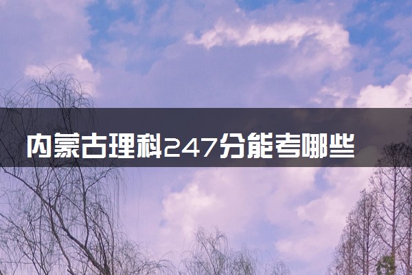 内蒙古理科247分能考哪些大学 2025考生稳上的大学名单