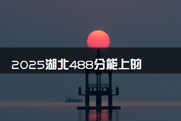 2025湖北488分能上的大学有哪些 可以报考院校名单