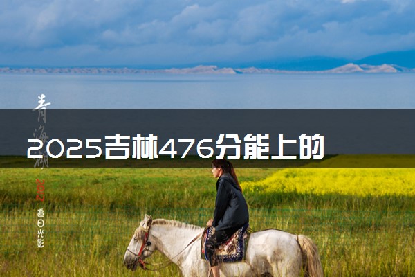 2025吉林476分能上的大学有哪些 可以报考院校名单