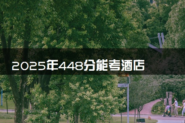 2025年448分能考酒店管理与数字化运营专业吗 448分酒店管理与数字化运营专业大学推荐