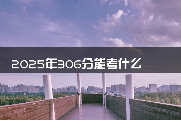 2025年306分能考什么医药类大学 哪些大学值得报